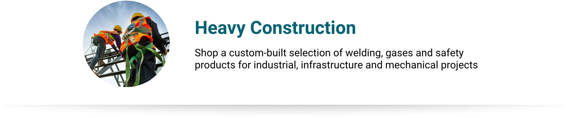 Heavy Construction - Shop a custom-built selection of welding, gases and safety products for industrial, infrastructure and mechanical projects.