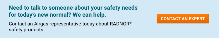Need to talk to someone about your safety needs for today’s new normal?  We can help.  Contact an Airgas representative today about RADNOR® safety products.   - Contact An Expert.