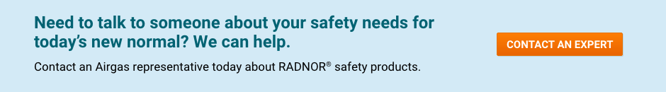 Need to talk to someone about your safety needs for today’s new normal?  We can help.  Contact an Airgas representative today about RADNOR® safety products.   - Contact An Expert.