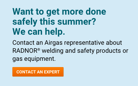 Want to get more done safely this summer? We can help. Contact an Airgas representative about RADNOR™ welding and safety products or gas equipment. - Contact An Expert.