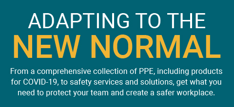 Adapting To The New Normal - From a comprehensive collection of PPE, including products for COVID-19, to safety services and solutions, get what you need to protect your team and create a safer workplace.